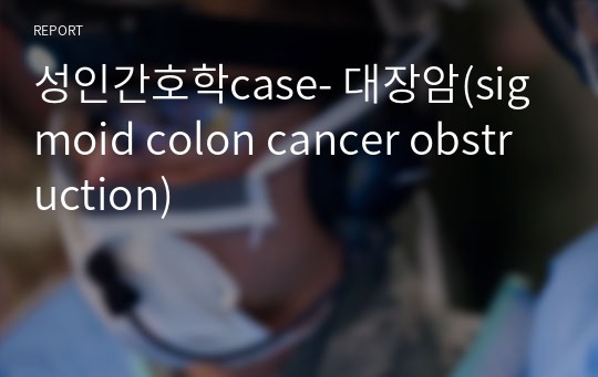 성인간호학case- 대장암(sigmoid colon cancer obstruction)
