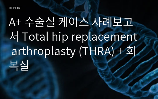 A+ 수술실 케이스 사례보고서 Total hip replacement arthroplasty (THRA) + 회복실