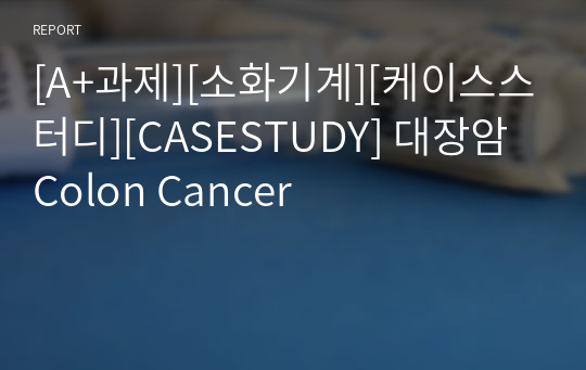 [A+과제][소화기계][케이스스터디][CASESTUDY] 대장암 Colon Cancer